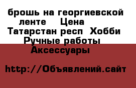 брошь на георгиевской ленте  › Цена ­ 250 - Татарстан респ. Хобби. Ручные работы » Аксессуары   